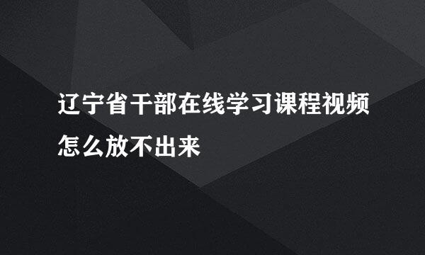 辽宁省干部在线学习课程视频怎么放不出来