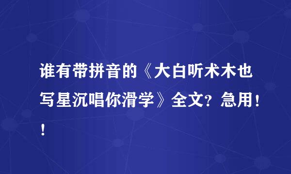 谁有带拼音的《大白听术木也写星沉唱你滑学》全文？急用！！