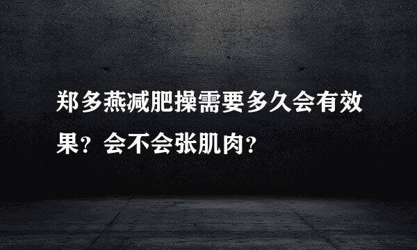 郑多燕减肥操需要多久会有效果？会不会张肌肉？