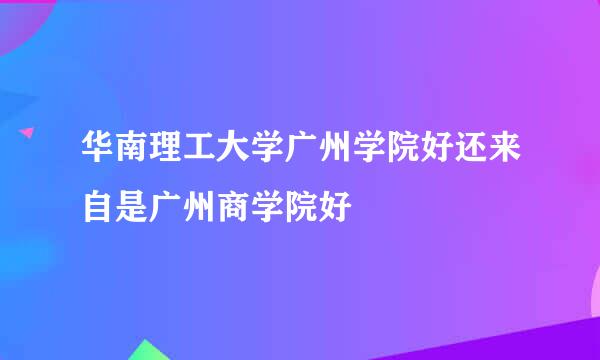 华南理工大学广州学院好还来自是广州商学院好