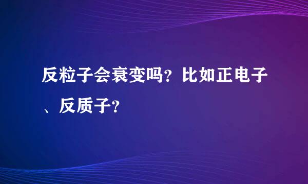 反粒子会衰变吗？比如正电子、反质子？