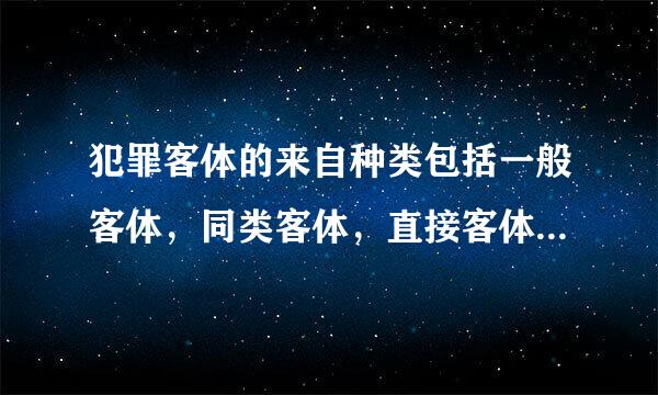 犯罪客体的来自种类包括一般客体，同类客体，直接客体，那么一般客体，同类客体，直接客伟光余耐规激体是什么意思？？？