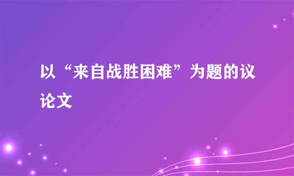 以“来自战胜困难”为题的议论文