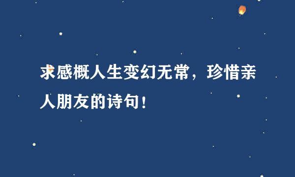 求感概人生变幻无常，珍惜亲人朋友的诗句！