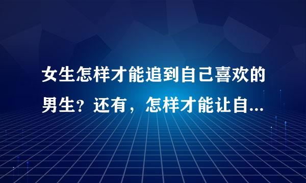 女生怎样才能追到自己喜欢的男生？还有，怎样才能让自己喜欢的男生喜欢上自己呢？