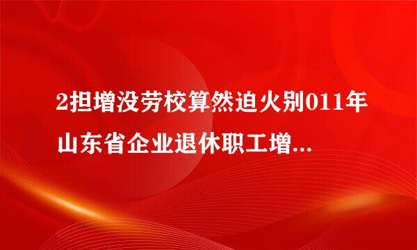 2担增没劳校算然迫火别011年山东省企业退休职工增加养老金方案的具体内容是什么？