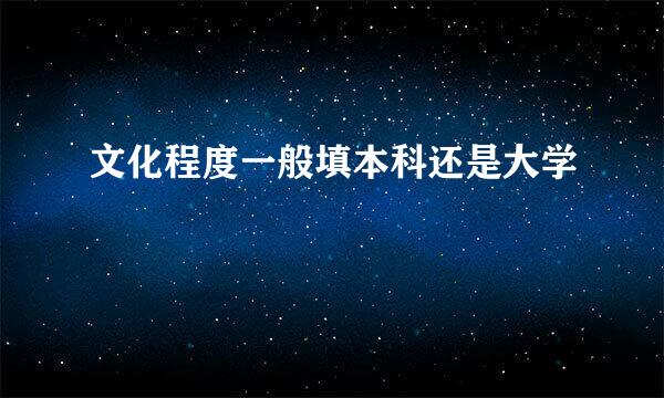 文化程度一般填本科还是大学