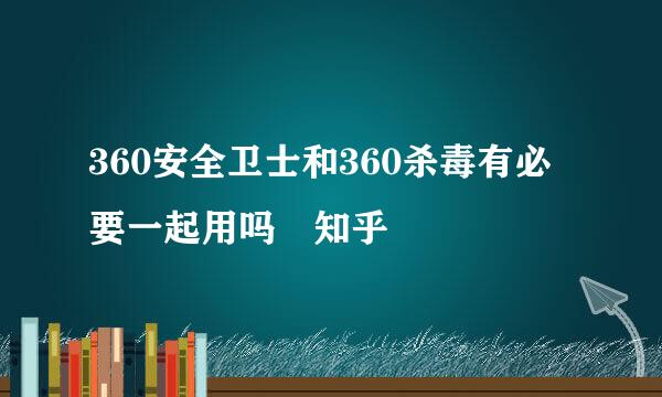 360安全卫士和360杀毒有必要一起用吗 知乎