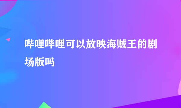 哔哩哔哩可以放映海贼王的剧场版吗