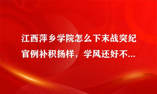 江西萍乡学院怎么下末战突纪官例补积扬样，学风还好不？宿舍怎么样？