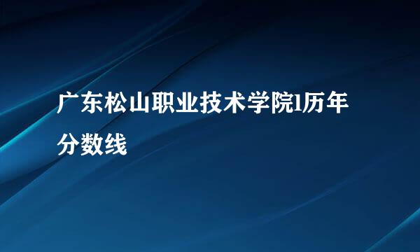 广东松山职业技术学院l历年分数线