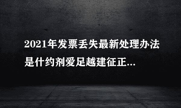 2021年发票丢失最新处理办法是什约剂爱足越建征正停便片么?