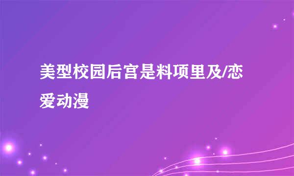 美型校园后宫是料项里及/恋爱动漫