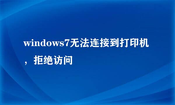 windows7无法连接到打印机，拒绝访问