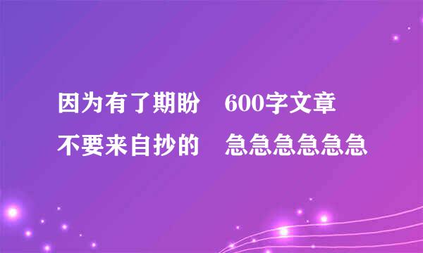 因为有了期盼 600字文章 不要来自抄的 急急急急急急