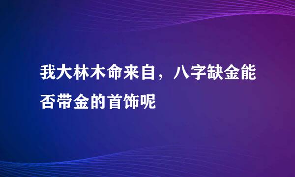 我大林木命来自，八字缺金能否带金的首饰呢