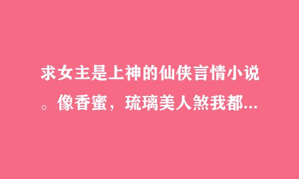 求女主是上神的仙侠言情小说。像香蜜，琉璃美人煞我都看过了？