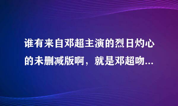 谁有来自邓超主演的烈日灼心的未删减版啊，就是邓超吻戏未被删除的情节，谢谢啦！