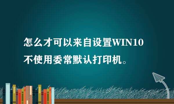 怎么才可以来自设置WIN10不使用委常默认打印机。