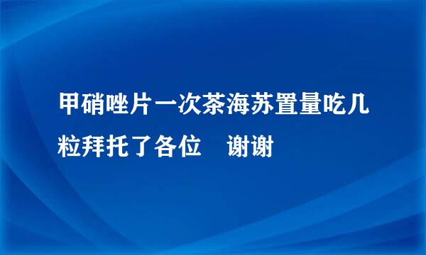 甲硝唑片一次茶海苏置量吃几粒拜托了各位 谢谢