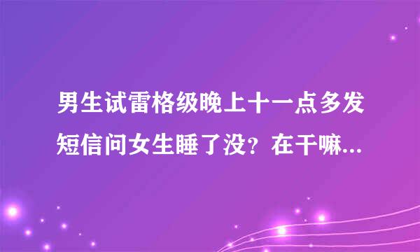 男生试雷格级晚上十一点多发短信问女生睡了没？在干嘛？是什么意思