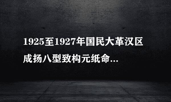 1925至1927年国民大革汉区成扬八型致构元纸命取得的最突出的成就？