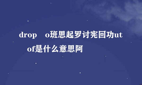 drop o班思起罗讨宪回功ut of是什么意思阿