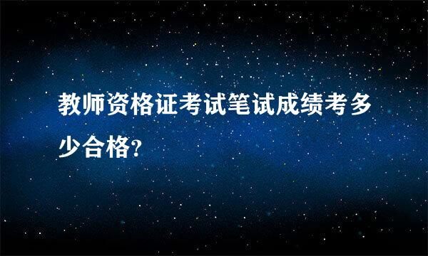 教师资格证考试笔试成绩考多少合格？