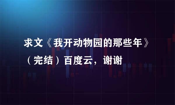 求文《我开动物园的那些年》（完结）百度云，谢谢