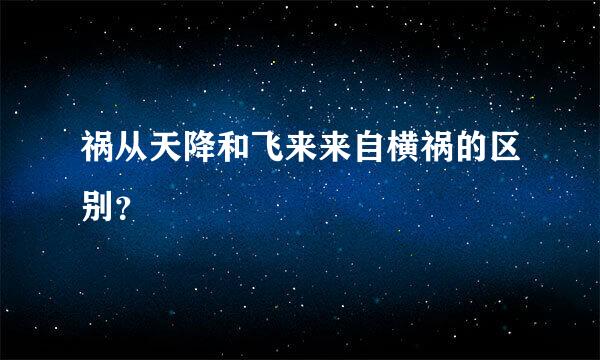 祸从天降和飞来来自横祸的区别？