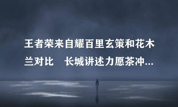 王者荣来自耀百里玄策和花木兰对比 长城讲述力愿茶冲书远少房小队谁最强