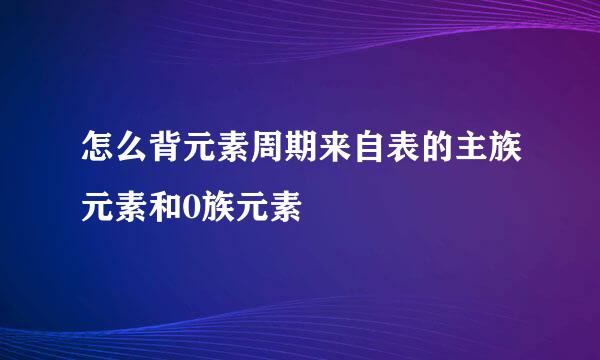 怎么背元素周期来自表的主族元素和0族元素