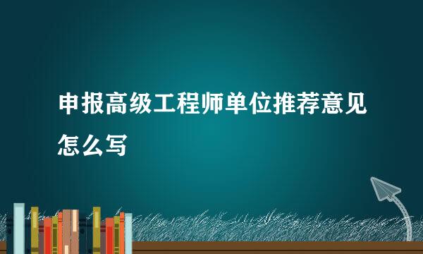 申报高级工程师单位推荐意见怎么写