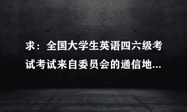 求：全国大学生英语四六级考试考试来自委员会的通信地址－能寄到地方360问答的