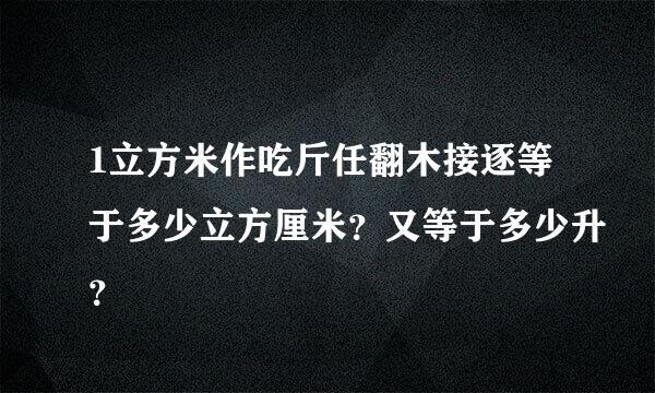 1立方米作吃斤任翻木接逐等于多少立方厘米？又等于多少升？