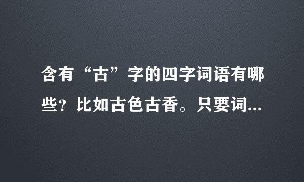 含有“古”字的四字词语有哪些？比如古色古香。只要词语、不一定要成语。自己编的来自也行