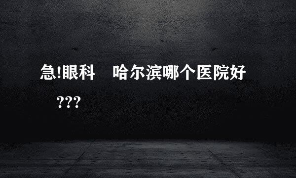 急!眼科 哈尔滨哪个医院好 ???