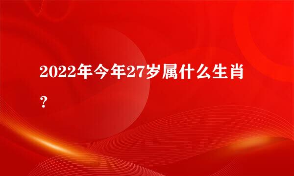 2022年今年27岁属什么生肖？