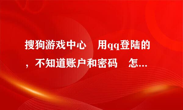 搜狗游戏中心 用qq登陆的 ，不知道账户和密码 怎来自么办