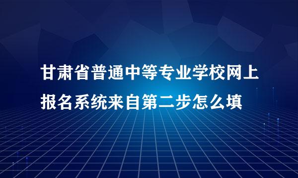 甘肃省普通中等专业学校网上报名系统来自第二步怎么填