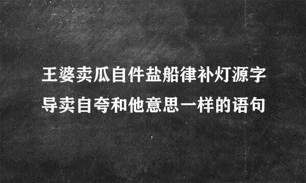 王婆卖瓜自件盐船律补灯源字导卖自夸和他意思一样的语句