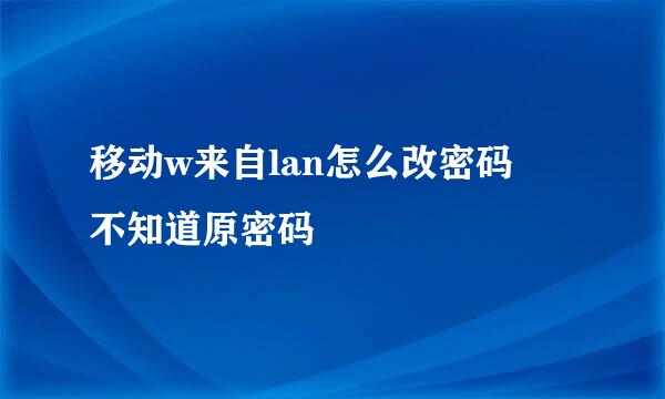 移动w来自lan怎么改密码 不知道原密码