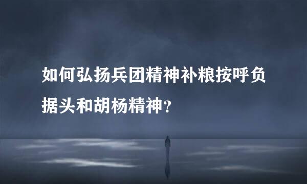 如何弘扬兵团精神补粮按呼负据头和胡杨精神？