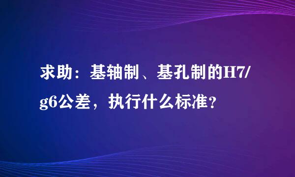 求助：基轴制、基孔制的H7/g6公差，执行什么标准？