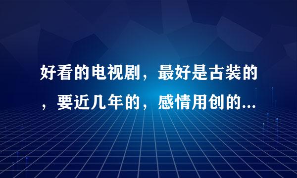 好看的电视剧，最好是古装的，要近几年的，感情用创的强穿茶岁效山鸡加戏，宫廷戏都成，有来自好的请推荐几个，谢谢了