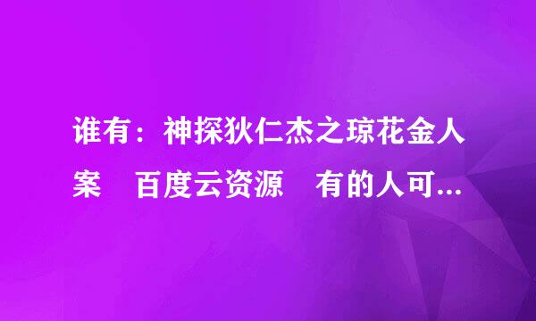 谁有：神探狄仁杰之琼花金人案 百度云资源 有的人可以分享一下吗 谢谢。