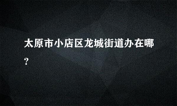 太原市小店区龙城街道办在哪？