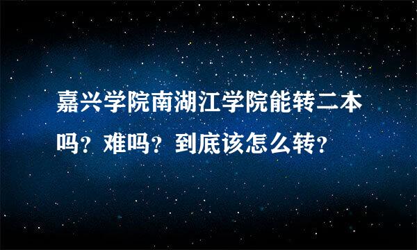 嘉兴学院南湖江学院能转二本吗？难吗？到底该怎么转？