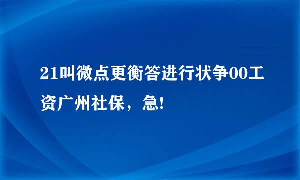 21叫微点更衡答进行状争00工资广州社保，急!