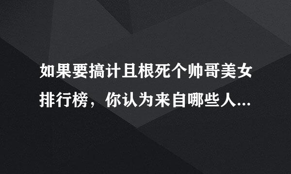 如果要搞计且根死个帅哥美女排行榜，你认为来自哪些人能上榜？